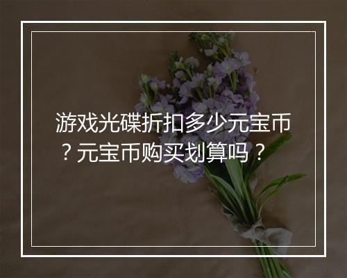 游戏光碟折扣多少元宝币?元宝币购买划算吗?