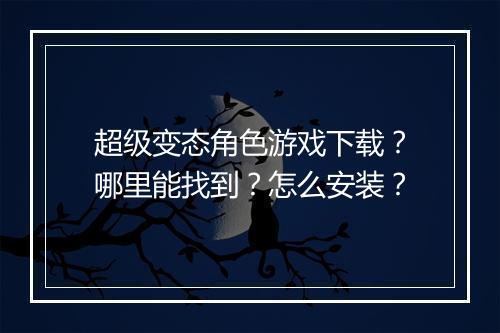 超级变态角色游戏下载?哪里能找到?怎么安装?