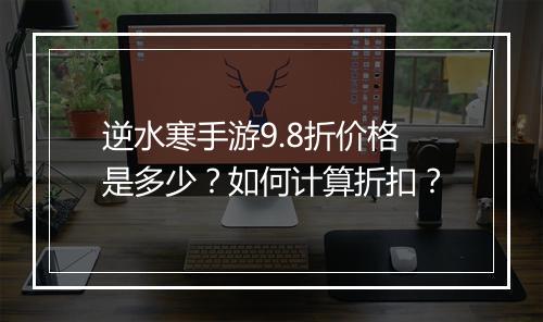 逆水寒手游9.8折价格是多少?如何计算折扣?