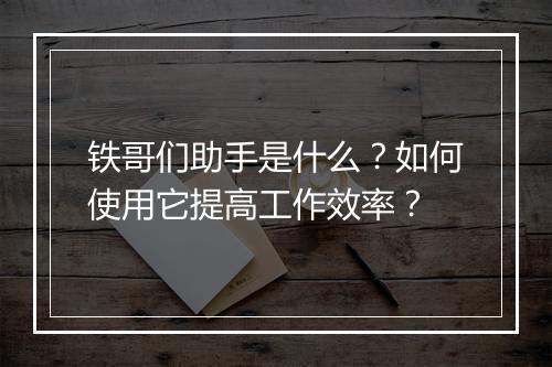 铁哥们助手是什么?如何使用它提高工作效率?
