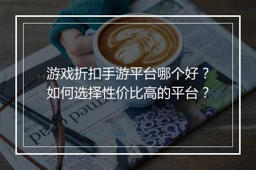 游戏折扣手游平台哪个好？如何选择性价比高的平台？
