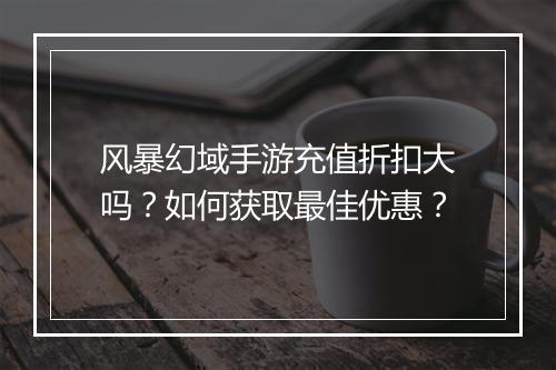 风暴幻域手游充值折扣大吗?如何获取最佳优惠?