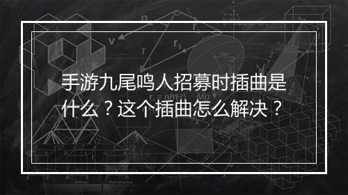 手游九尾鸣人招募时插曲是什么？这个插曲怎么解决？
