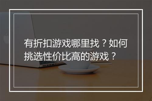 有折扣游戏哪里找？如何挑选性价比高的游戏？