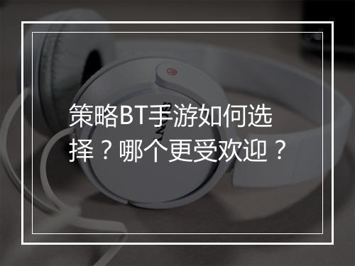 策略BT手游如何选择？哪个更受欢迎？
