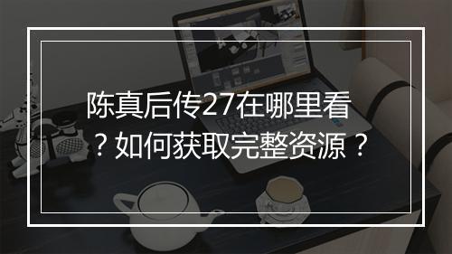 陈真后传27在哪里看？如何获取完整资源？