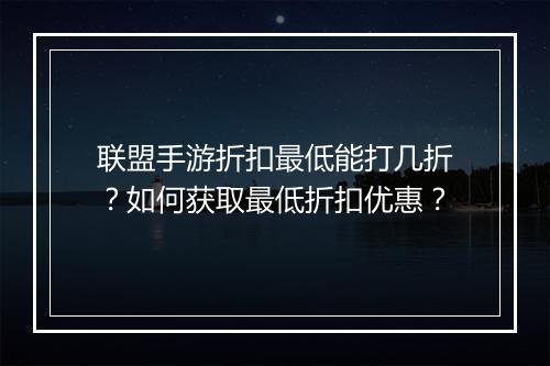 联盟手游折扣最低能打几折?如何获取最低折扣优惠?