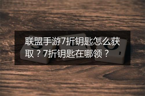联盟手游7折钥匙怎么获取？7折钥匙在哪领？