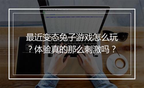 最近变态兔子游戏怎么玩?体验真的那么刺激吗?