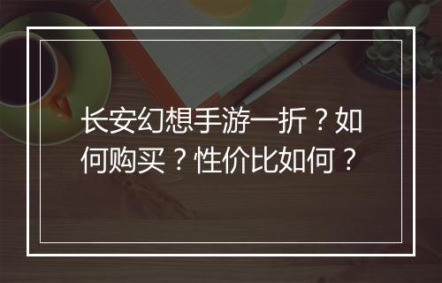 长安幻想手游一折？如何购买？性价比如何？
