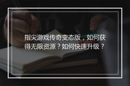 指尖游戏传奇变态版，如何获得无限资源？如何快速升级？