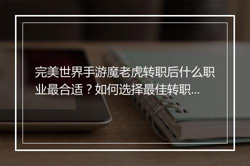 完美世界手游魔老虎转职后什么职业最合适？如何选择最佳转职路径？
