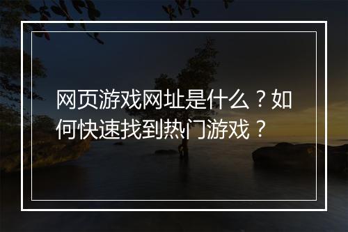 网页游戏网址是什么？如何快速找到热门游戏？