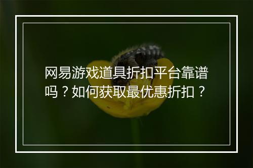 网易游戏道具折扣平台靠谱吗？如何获取最优惠折扣？