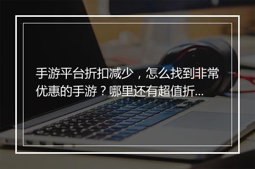 手游平台折扣减少，怎么找到非常优惠的手游？哪里还有超值折扣？