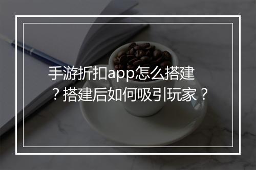 手游折扣app怎么搭建？搭建后如何吸引玩家？
