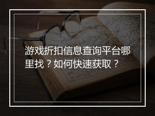 游戏折扣信息查询平台哪里找?如何快速获取?