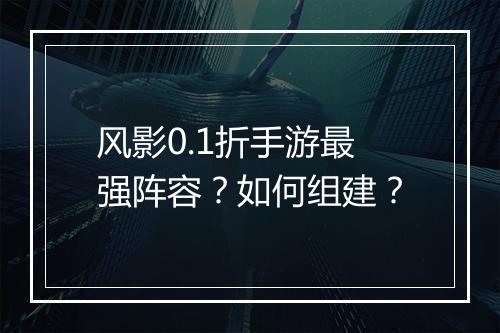 风影0.1折手游最强阵容?如何组建?