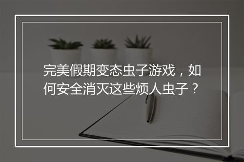 完美假期变态虫子游戏，如何安全消灭这些烦人虫子？