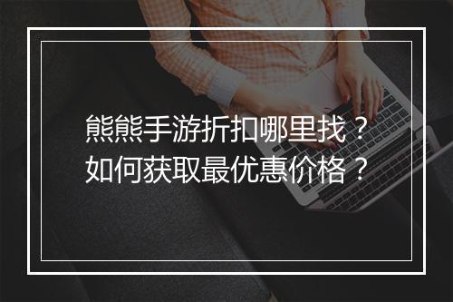 熊熊手游折扣哪里找？如何获取最优惠价格？