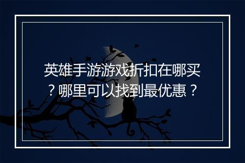 英雄手游游戏折扣在哪买?哪里可以找到最优惠?