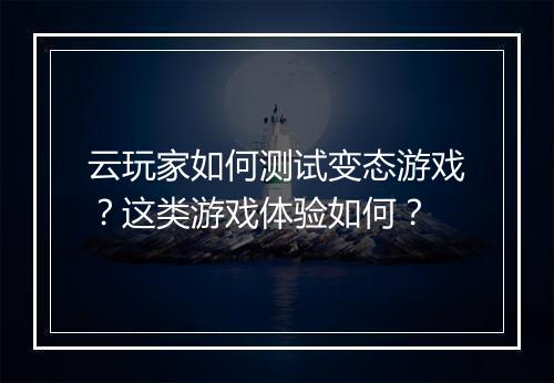 云玩家如何测试变态游戏?这类游戏体验如何?