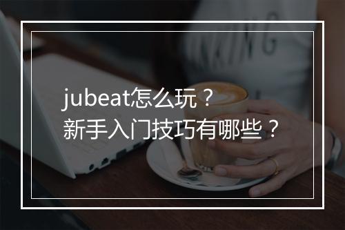jubeat怎么玩?新手入门技巧有哪些?