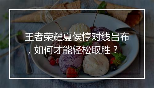 王者荣耀夏侯惇对线吕布，如何才能轻松取胜？