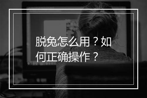 脱兔怎么用?如何正确操作?