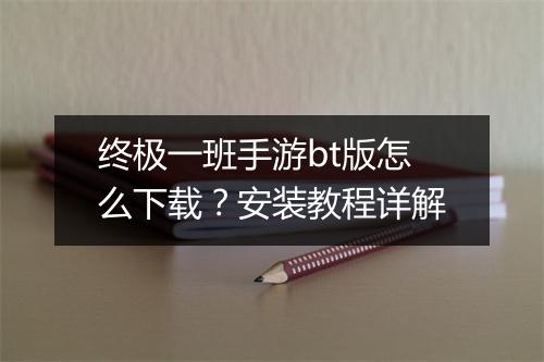 终极一班手游bt版怎么下载?安装教程详解