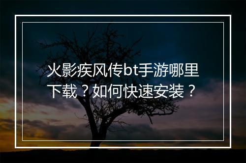 火影疾风传bt手游哪里下载？如何快速安装？
