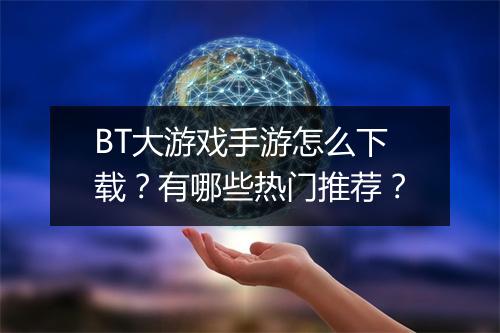 BT大游戏手游怎么下载？有哪些热门推荐？