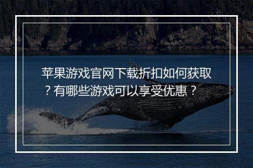 苹果游戏官网下载折扣如何获取？有哪些游戏可以享受优惠？