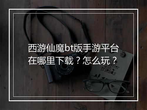 西游仙魔bt版手游平台在哪里下载?怎么玩?