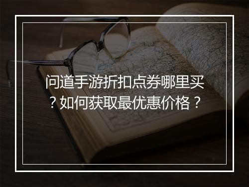 问道手游折扣点券哪里买？如何获取最优惠价格？