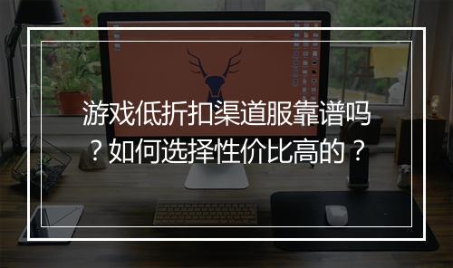 游戏低折扣渠道服靠谱吗?如何选择性价比高的?