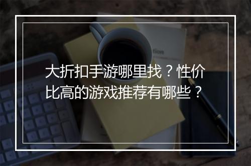 大折扣手游哪里找?性价比高的游戏推荐有哪些?
