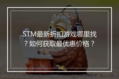 STM最新折扣游戏哪里找？如何获取最优惠价格？