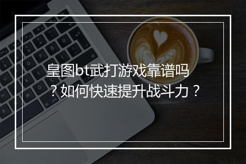 皇图bt武打游戏靠谱吗？如何快速提升战斗力？