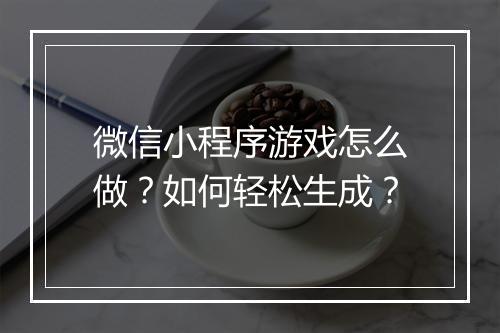微信小程序游戏怎么做？如何轻松生成？
