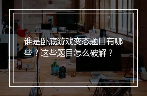 谁是卧底游戏变态题目有哪些？这些题目怎么破解？