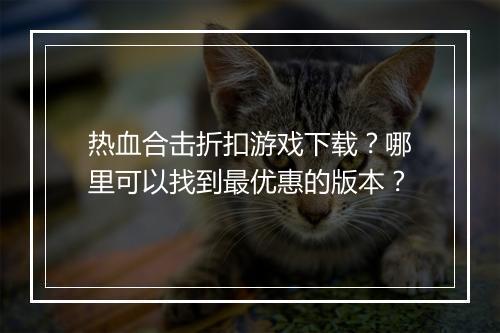 热血合击折扣游戏下载？哪里可以找到最优惠的版本？