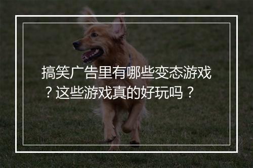 搞笑广告里有哪些变态游戏?这些游戏真的好玩吗?