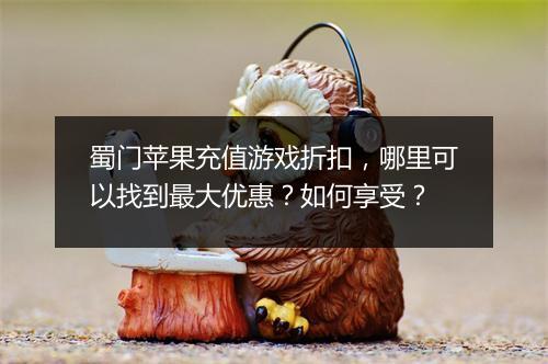 蜀门苹果充值游戏折扣，哪里可以找到最大优惠？如何享受？