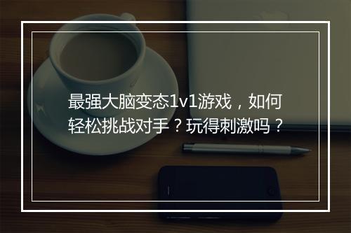 最强大脑变态1v1游戏,如何轻松挑战对手?玩得刺激吗?