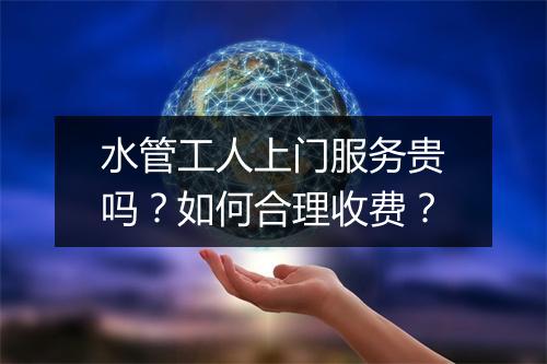 水管工人上门服务贵吗?如何合理收费?