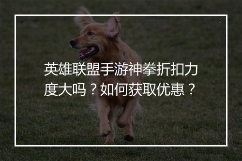 英雄联盟手游神拳折扣力度大吗？如何获取优惠？