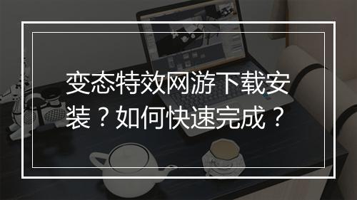 变态特效网游下载安装?如何快速完成?