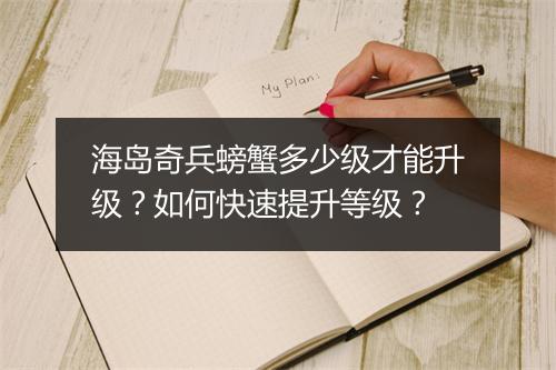 海岛奇兵螃蟹多少级才能升级？如何快速提升等级？