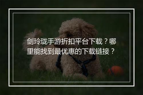 剑玲珑手游折扣平台下载?哪里能找到最优惠的下载链接?